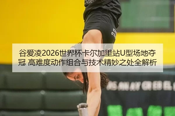 谷爱凌2026世界杯卡尔加里站U型场地夺冠 高难度动作组合与技术精妙之处全解析